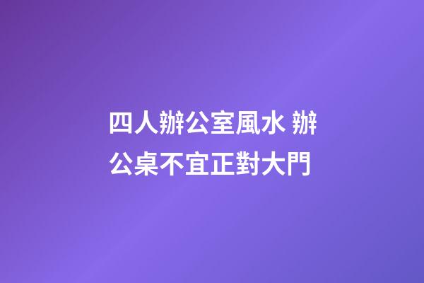 四人辦公室風水 辦公桌不宜正對大門